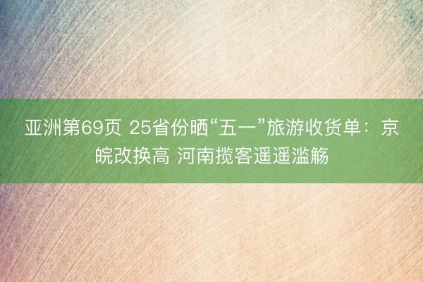 亚洲第69页 25省份晒“五一”旅游收货单：京皖改换高 河南揽客遥遥滥觞