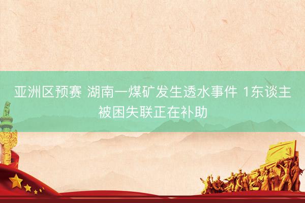 亚洲区预赛 湖南一煤矿发生透水事件 1东谈主被困失联正在补助