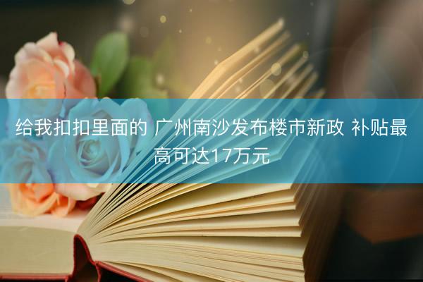 给我扣扣里面的 广州南沙发布楼市新政 补贴最高可达17万元