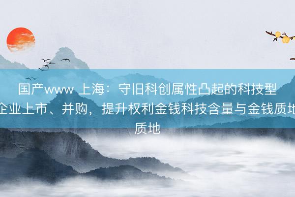 国产www 上海：守旧科创属性凸起的科技型企业上市、并购，提升权利金钱科技含量与金钱质地