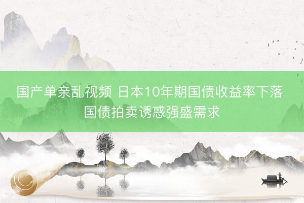 国产单亲乱视频 日本10年期国债收益率下落 国债拍卖诱惑强盛需求