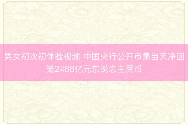 男女初次初体验视频 中国央行公开市集当天净回笼2488亿元东说念主民币
