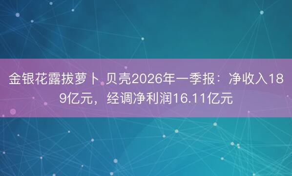 金银花露拔萝卜 贝壳2026年一季报：净收入189亿元，经调净利润16.11亿元