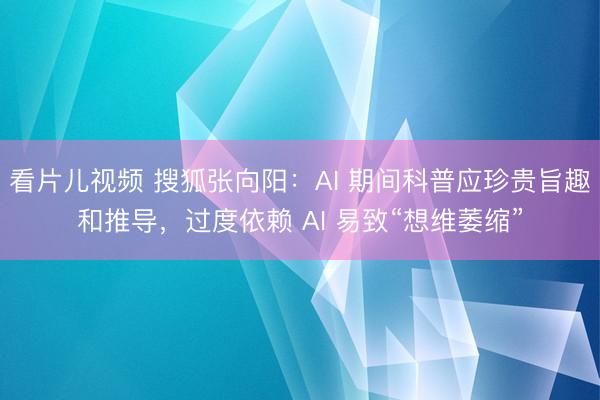 看片儿视频 搜狐张向阳：AI 期间科普应珍贵旨趣和推导，过度依赖 AI 易致“想维萎缩”