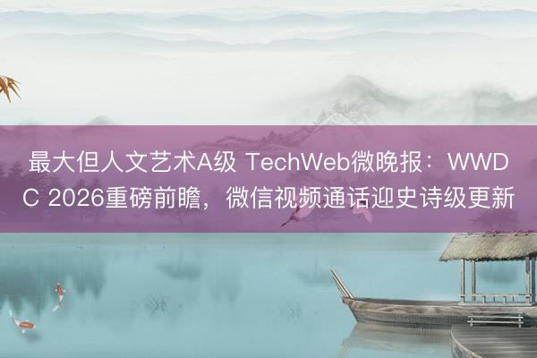 最大但人文艺术A级 TechWeb微晚报：WWDC 2026重磅前瞻，微信视频通话迎史诗级更新