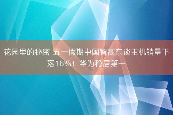 花园里的秘密 五一假期中国智高东谈主机销量下落16%！华为稳居第一