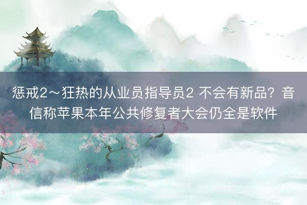 惩戒2～狂热的从业员指导员2 不会有新品？音信称苹果本年公共修复者大会仍全是软件