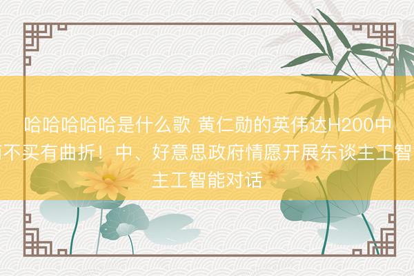 哈哈哈哈哈是什么歌 黄仁勋的英伟达H200中国厂商不买有曲折！中、好意思政府情愿开展东谈主工智能对话