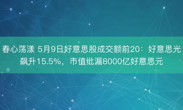 春心荡漾 5月9日好意思股成交额前20：好意思光飙升15.5%，市值纰漏8000亿好意思元