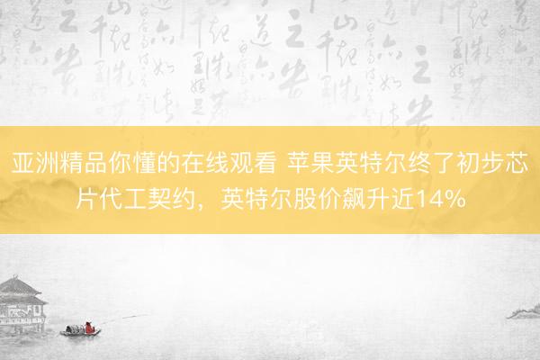 亚洲精品你懂的在线观看 苹果英特尔终了初步芯片代工契约，英特尔股价飙升近14%