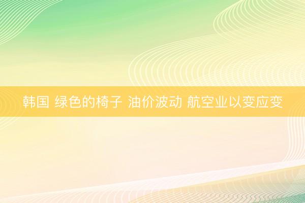 韩国 绿色的椅子 油价波动 航空业以变应变