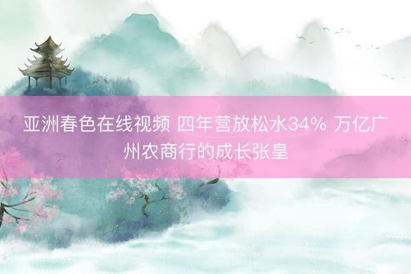 亚洲春色在线视频 四年营放松水34% 万亿广州农商行的成长张皇