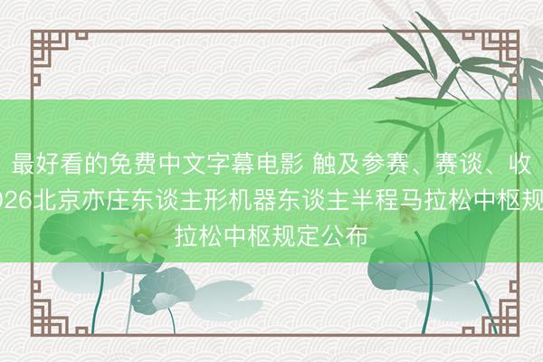 最好看的免费中文字幕电影 触及参赛、赛谈、收货，2026北京亦庄东谈主形机器东谈主半程马拉松中枢规定公布