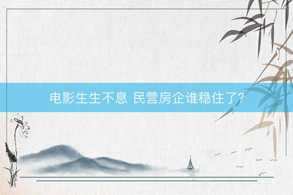 电影生生不息 民营房企谁稳住了？