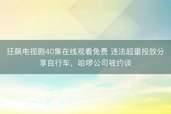 狂飙电视剧40集在线观看免费 违法超量投放分享自行车，哈啰公司被约谈
