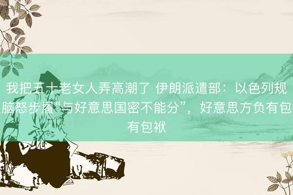我把五十老女人弄高潮了 伊朗派遣部：以色列规复脑怒步履“与好意思国密不能分”，好意思方负有包袱