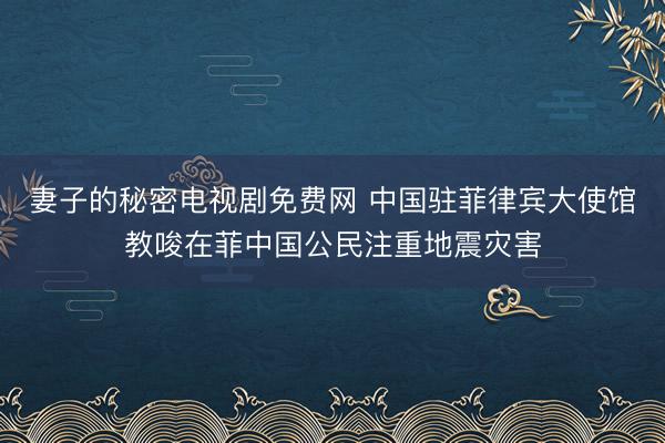 妻子的秘密电视剧免费网 中国驻菲律宾大使馆教唆在菲中国公民注重地震灾害