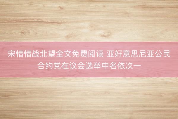 宋惜惜战北望全文免费阅读 亚好意思尼亚公民合约党在议会选举中名依次一