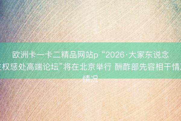 欧洲卡一卡二精品网站p “2026·大家东说念主权惩处高端论坛”将在北京举行 酬酢部先容相干情况