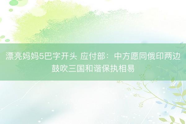 漂亮妈妈5巴字开头 应付部：中方愿同俄印两边鼓吹三国和谐保执相易