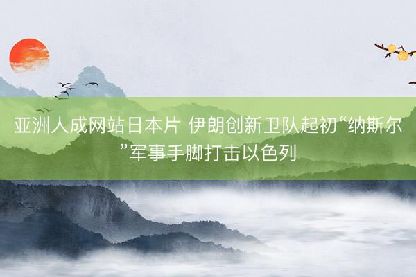 亚洲人成网站日本片 伊朗创新卫队起初“纳斯尔”军事手脚打击以色列