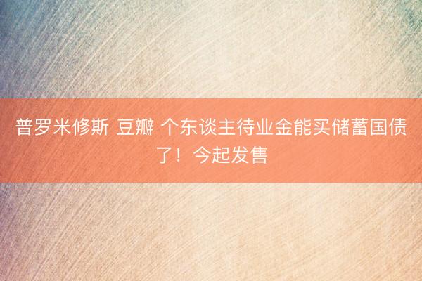 普罗米修斯 豆瓣 个东谈主待业金能买储蓄国债了！今起发售