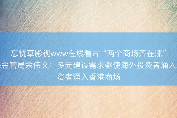 忘忧草影视www在线看片 “两个商场齐在涨”！访香港金管局余伟文：多元建设需求驱使海外投资者涌入香港商场