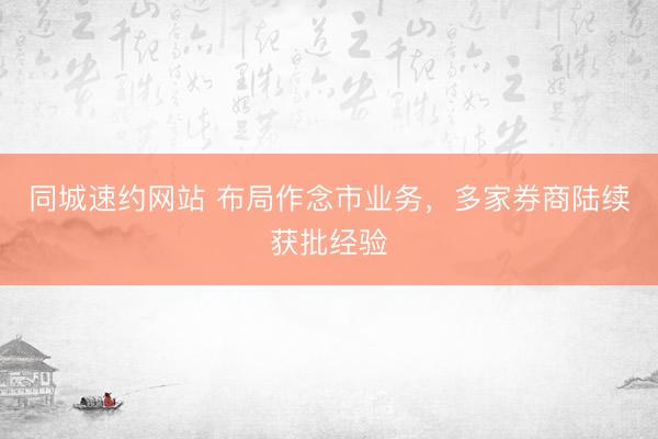 同城速约网站 布局作念市业务，多家券商陆续获批经验
