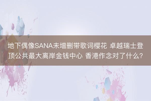 地下偶像SANA未增删带歌词樱花 卓越瑞士登顶公共最大离岸金钱中心 香港作念对了什么？