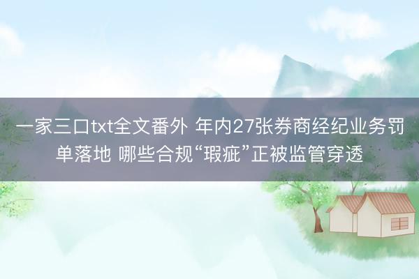 一家三口txt全文番外 年内27张券商经纪业务罚单落地 哪些合规“瑕疵”正被监管穿透