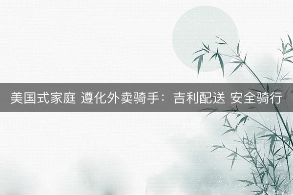 美国式家庭 遵化外卖骑手：吉利配送 安全骑行