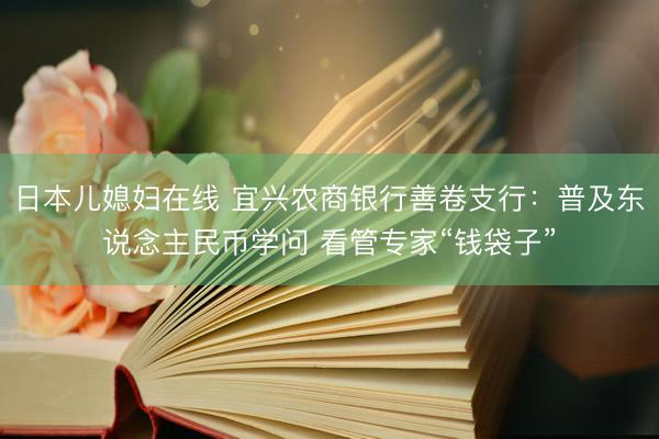 日本儿媳妇在线 宜兴农商银行善卷支行：普及东说念主民币学问 看管专家“钱袋子”