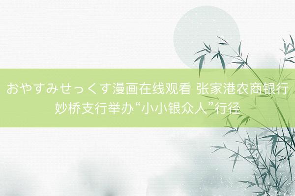 おやすみせっくす漫画在线观看 张家港农商银行妙桥支行举办“小小银众人”行径