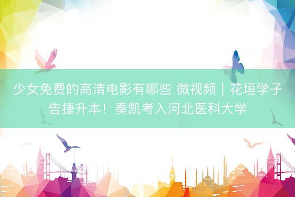 少女免费的高清电影有哪些 微视频｜花垣学子告捷升本！奏凯考入河北医科大学