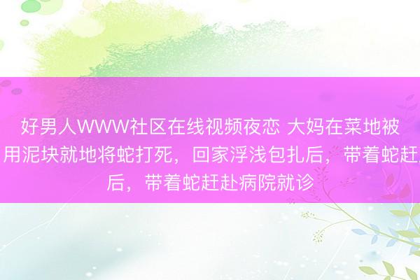 好男人WWW社区在线视频夜恋 大妈在菜地被毒蛇咬伤，用泥块就地将蛇打死，回家浮浅包扎后，带着蛇赶赴病院就诊