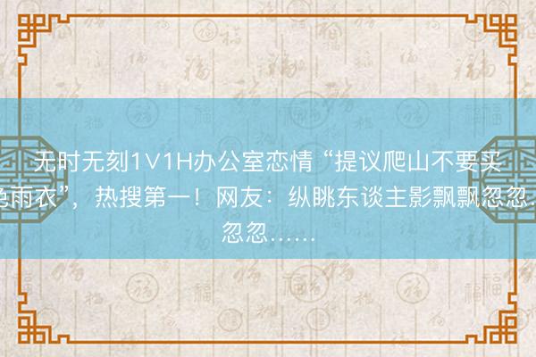无时无刻1∨1H办公室恋情 “提议爬山不要买白色雨衣”，热搜第一！网友：纵眺东谈主影飘飘忽忽……