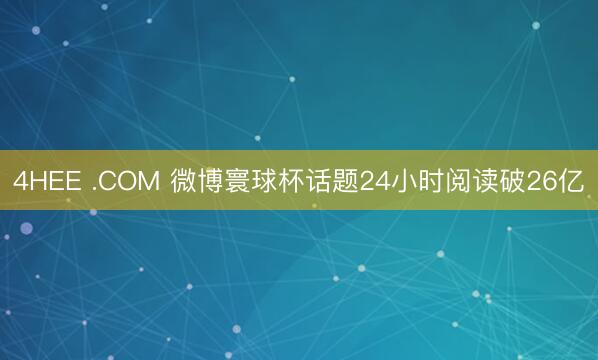 4HEE .COM 微博寰球杯话题24小时阅读破26亿