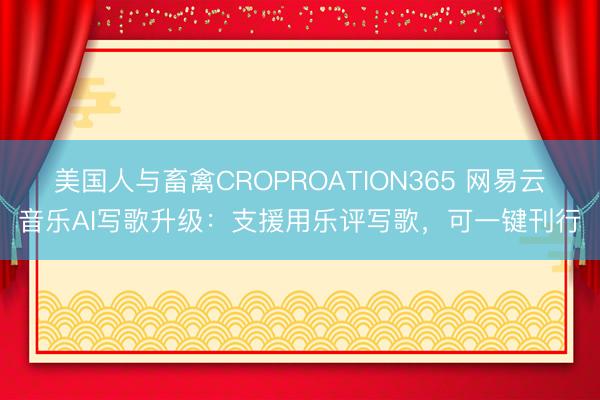 美国人与畜禽CROPROATION365 网易云音乐AI写歌升级：支援用乐评写歌，可一键刊行