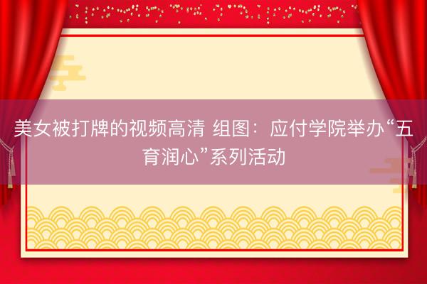 美女被打牌的视频高清 组图：应付学院举办“五育润心”系列活动
