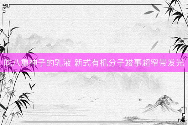 吃八重神子的乳液 新式有机分子竣事超窄带发光
