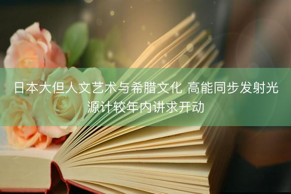 日本大但人文艺术与希腊文化 高能同步发射光源计较年内讲求开动