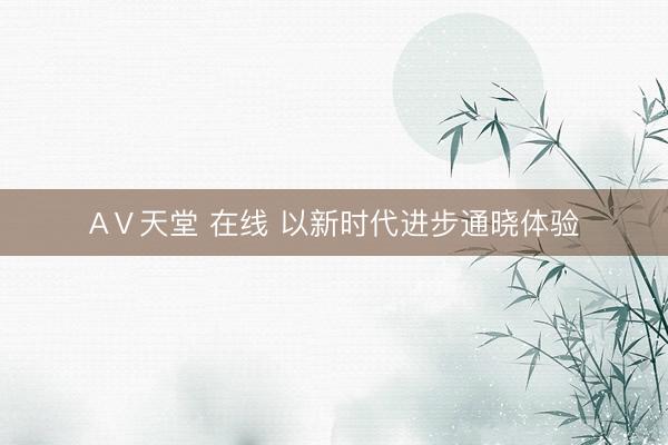 АⅤ天堂 在线 以新时代进步通晓体验