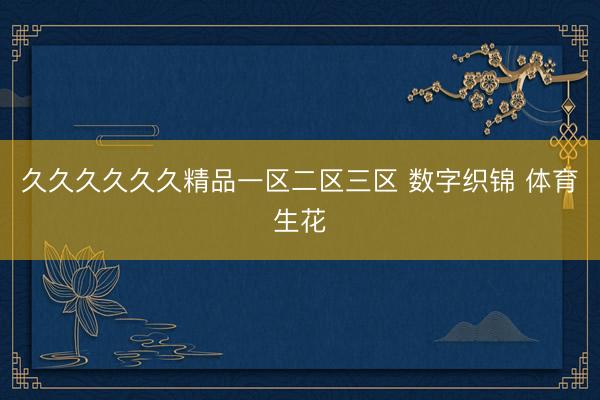 久久久久久久精品一区二区三区 数字织锦 体育生花