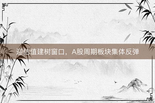 迎估值建树窗口，A股周期板块集体反弹