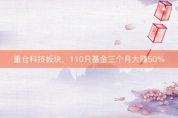 重仓科技板块,110只基金三个月大赚50%
