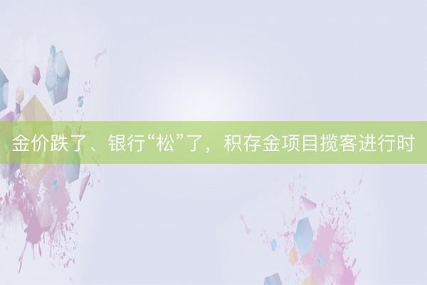 金价跌了、银行“松”了，积存金项目揽客进行时