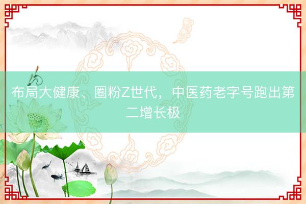 布局大健康、圈粉Z世代，中医药老字号跑出第二增长极