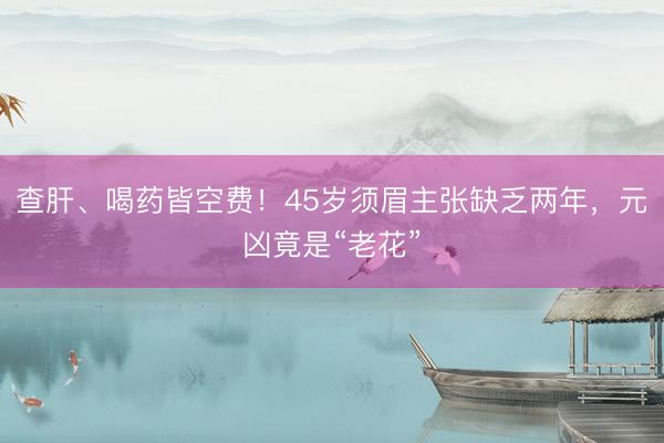 查肝、喝药皆空费！45岁须眉主张缺乏两年，元凶竟是“老花”