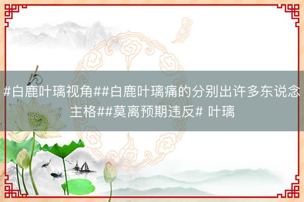 #白鹿叶璃视角##白鹿叶璃痛的分别出许多东说念主格##莫离预期违反# 叶璃