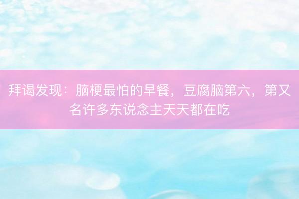 拜谒发现：脑梗最怕的早餐，豆腐脑第六，第又名许多东说念主天天都在吃